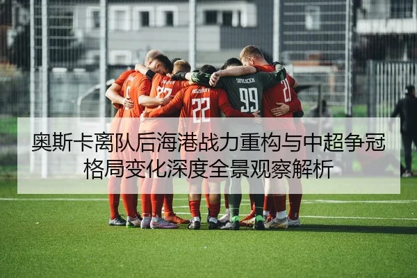 奥斯卡离队后海港战力重构与中超争冠格局变化深度全景观察解析